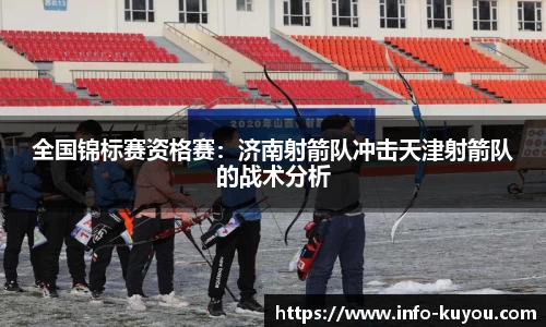 全国锦标赛资格赛：济南射箭队冲击天津射箭队的战术分析