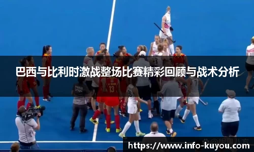 巴西与比利时激战整场比赛精彩回顾与战术分析